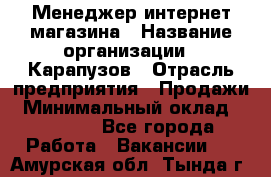 Менеджер интернет-магазина › Название организации ­ Карапузов › Отрасль предприятия ­ Продажи › Минимальный оклад ­ 30 000 - Все города Работа » Вакансии   . Амурская обл.,Тында г.